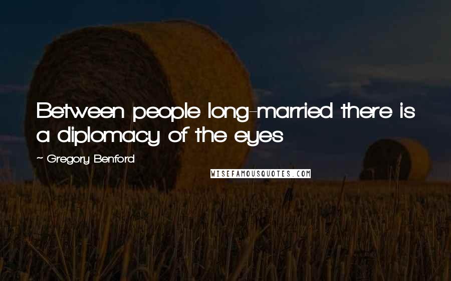 Gregory Benford Quotes: Between people long-married there is a diplomacy of the eyes