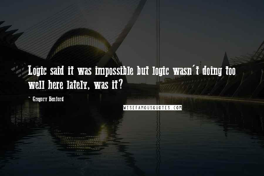 Gregory Benford Quotes: Logic said it was impossible but logic wasn't doing too well here lately, was it?