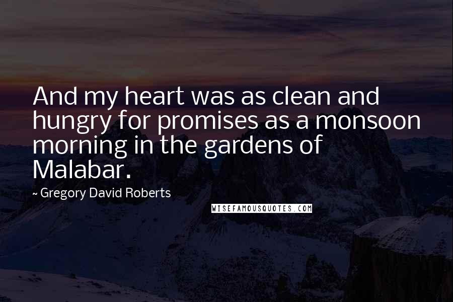 Gregory David Roberts Quotes: And my heart was as clean and hungry for promises as a monsoon morning in the gardens of Malabar.