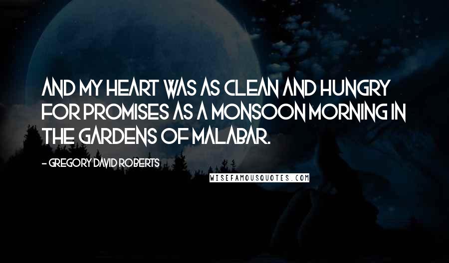 Gregory David Roberts Quotes: And my heart was as clean and hungry for promises as a monsoon morning in the gardens of Malabar.