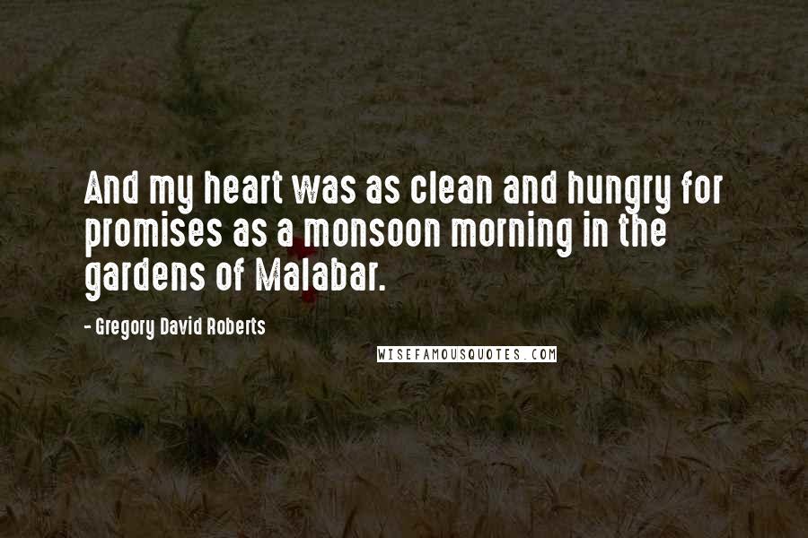 Gregory David Roberts Quotes: And my heart was as clean and hungry for promises as a monsoon morning in the gardens of Malabar.