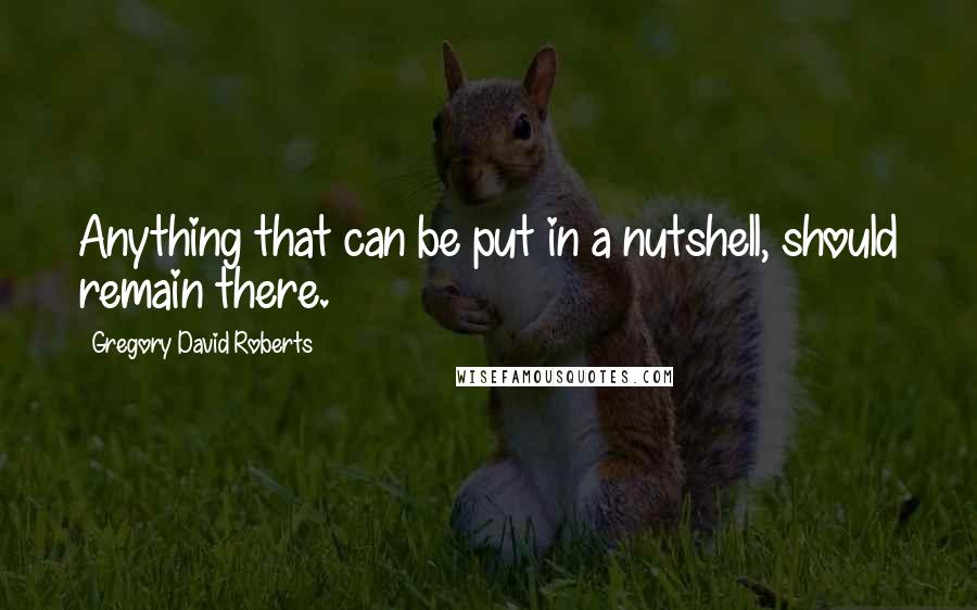 Gregory David Roberts Quotes: Anything that can be put in a nutshell, should remain there.