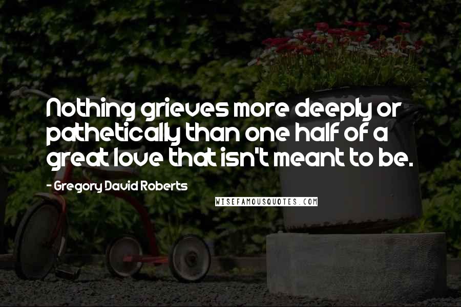 Gregory David Roberts Quotes: Nothing grieves more deeply or pathetically than one half of a great love that isn't meant to be.