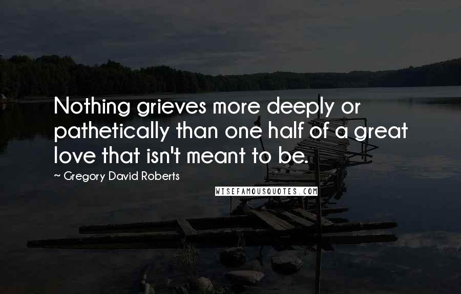 Gregory David Roberts Quotes: Nothing grieves more deeply or pathetically than one half of a great love that isn't meant to be.