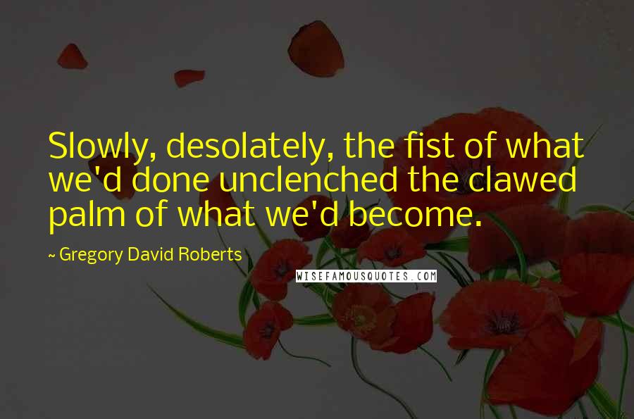 Gregory David Roberts Quotes: Slowly, desolately, the fist of what we'd done unclenched the clawed palm of what we'd become.