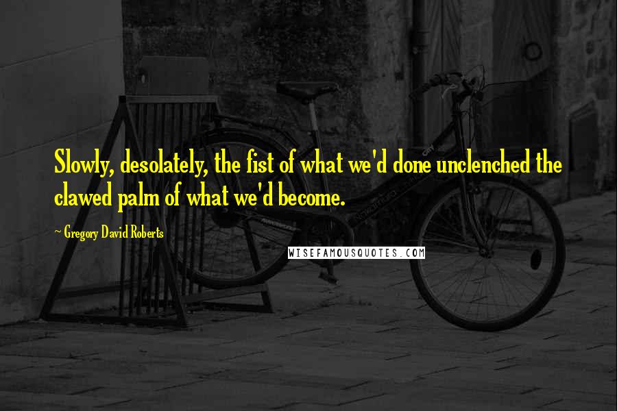 Gregory David Roberts Quotes: Slowly, desolately, the fist of what we'd done unclenched the clawed palm of what we'd become.