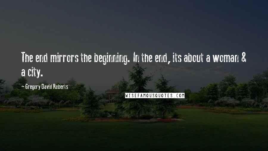 Gregory David Roberts Quotes: The end mirrors the beginning. In the end, its about a woman & a city.