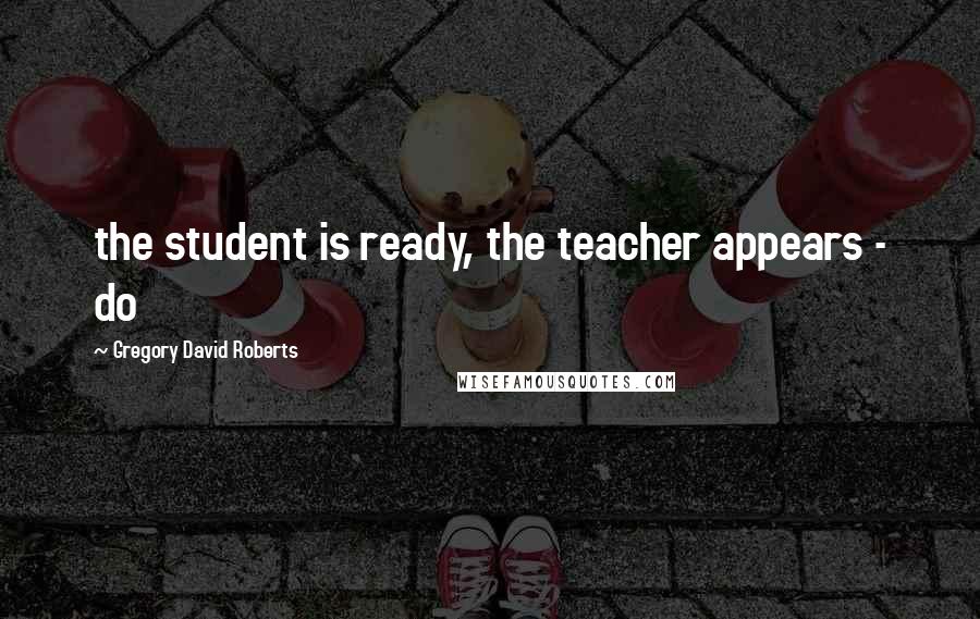 Gregory David Roberts Quotes: the student is ready, the teacher appears - do