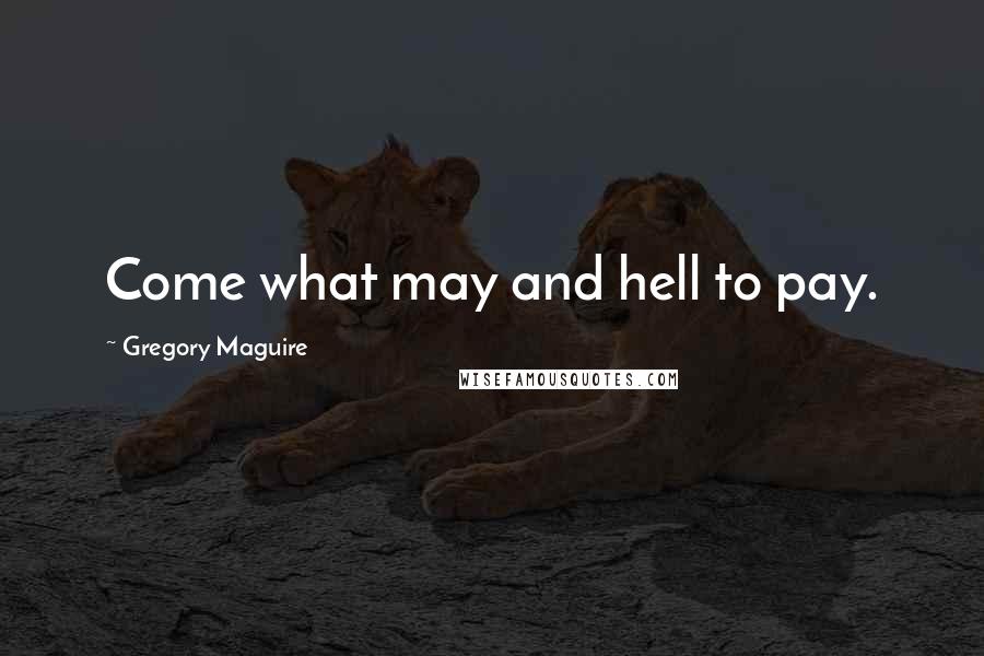 Gregory Maguire Quotes: Come what may and hell to pay.