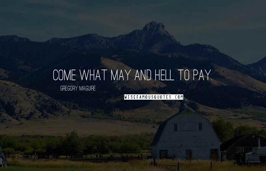 Gregory Maguire Quotes: Come what may and hell to pay.