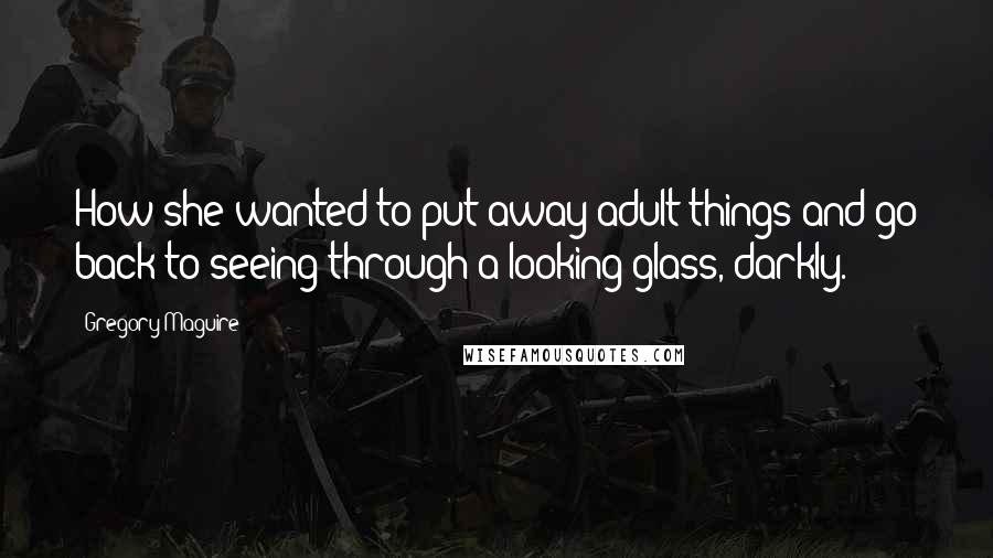 Gregory Maguire Quotes: How she wanted to put away adult things and go back to seeing through a looking-glass, darkly.