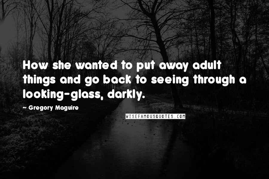 Gregory Maguire Quotes: How she wanted to put away adult things and go back to seeing through a looking-glass, darkly.