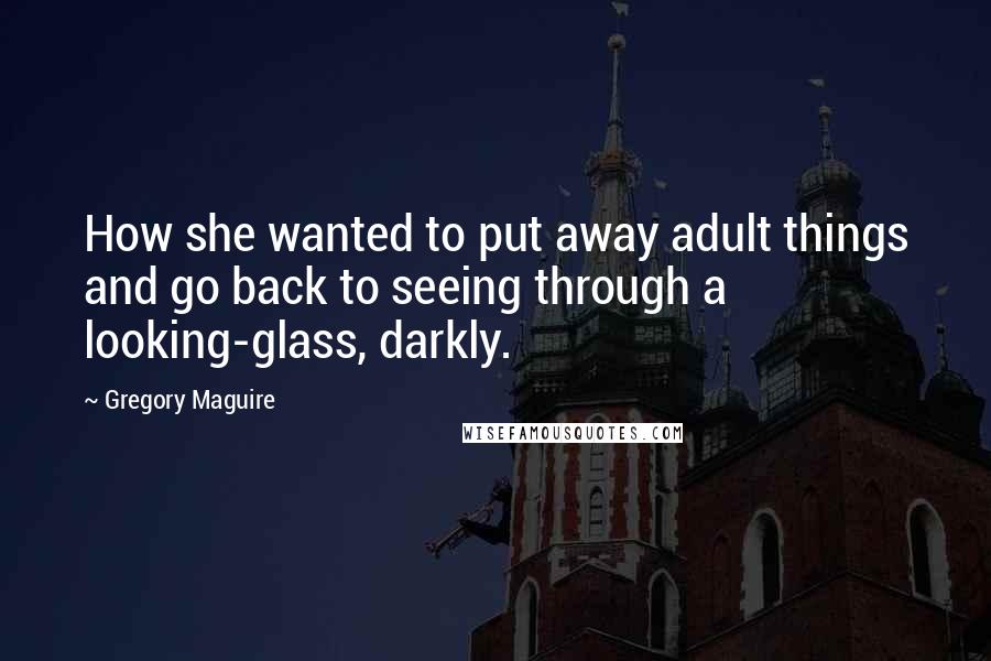 Gregory Maguire Quotes: How she wanted to put away adult things and go back to seeing through a looking-glass, darkly.