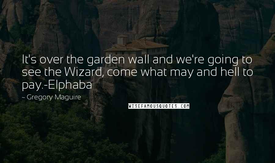 Gregory Maguire Quotes: It's over the garden wall and we're going to see the Wizard, come what may and hell to pay.-Elphaba