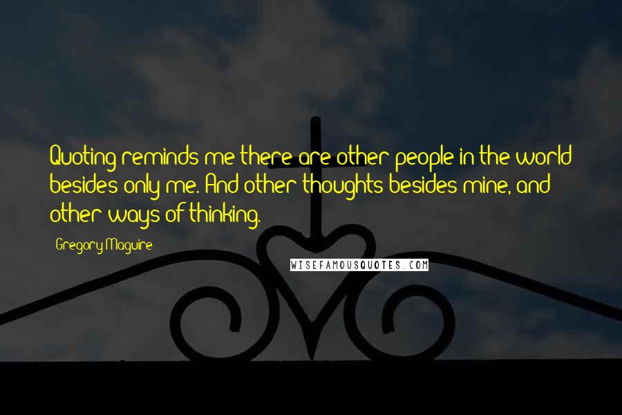 Gregory Maguire Quotes: Quoting reminds me there are other people in the world besides only me. And other thoughts besides mine, and other ways of thinking.