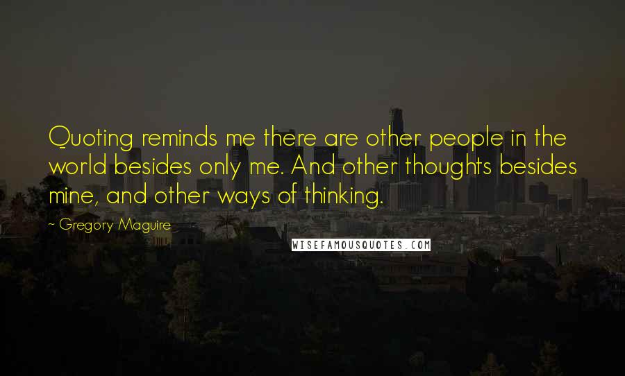 Gregory Maguire Quotes: Quoting reminds me there are other people in the world besides only me. And other thoughts besides mine, and other ways of thinking.