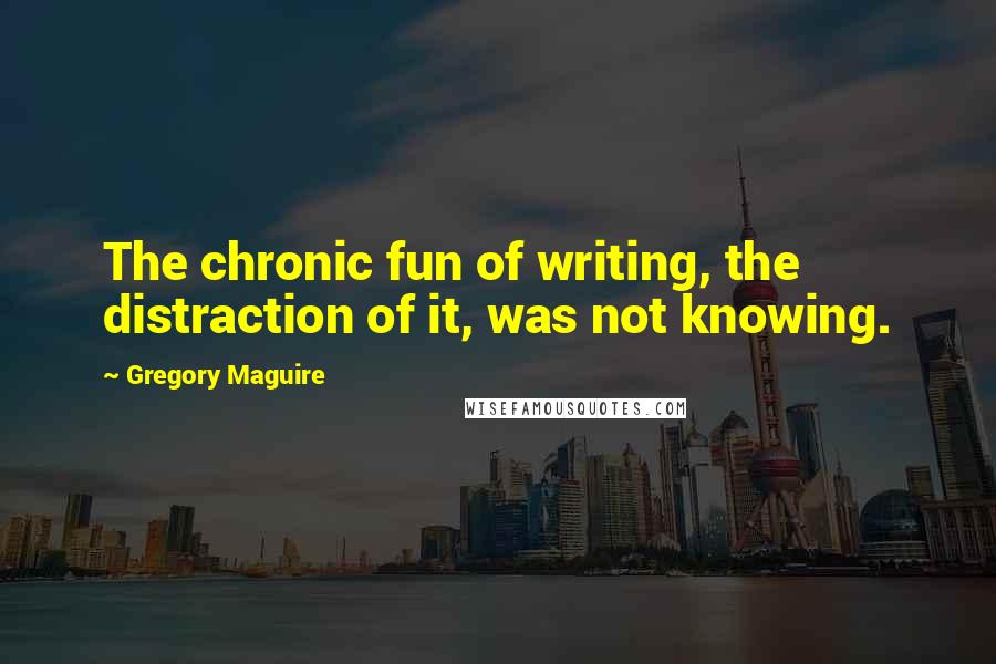 Gregory Maguire Quotes: The chronic fun of writing, the distraction of it, was not knowing.