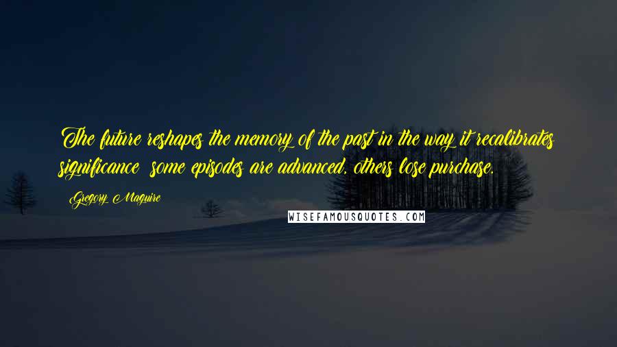 Gregory Maguire Quotes: The future reshapes the memory of the past in the way it recalibrates significance; some episodes are advanced, others lose purchase.