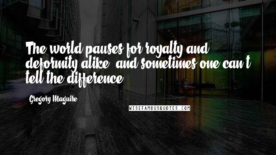 Gregory Maguire Quotes: The world pauses for royalty and deformity alike, and sometimes one can't tell the difference.