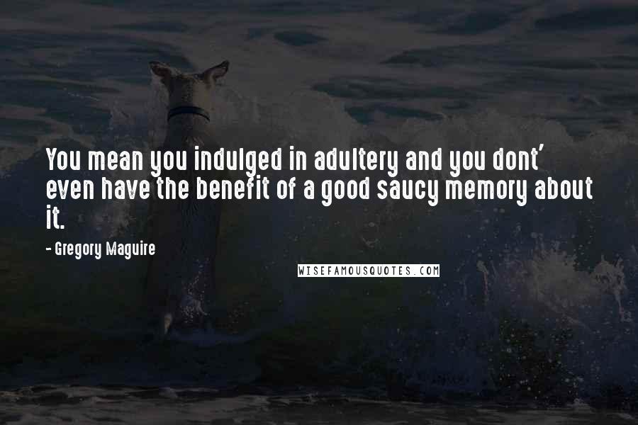 Gregory Maguire Quotes: You mean you indulged in adultery and you dont' even have the benefit of a good saucy memory about it.