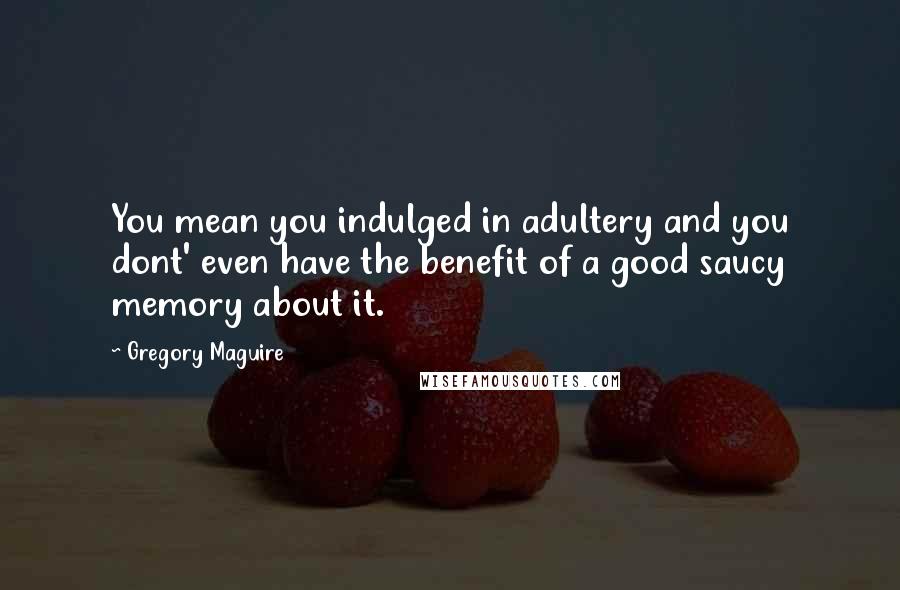 Gregory Maguire Quotes: You mean you indulged in adultery and you dont' even have the benefit of a good saucy memory about it.