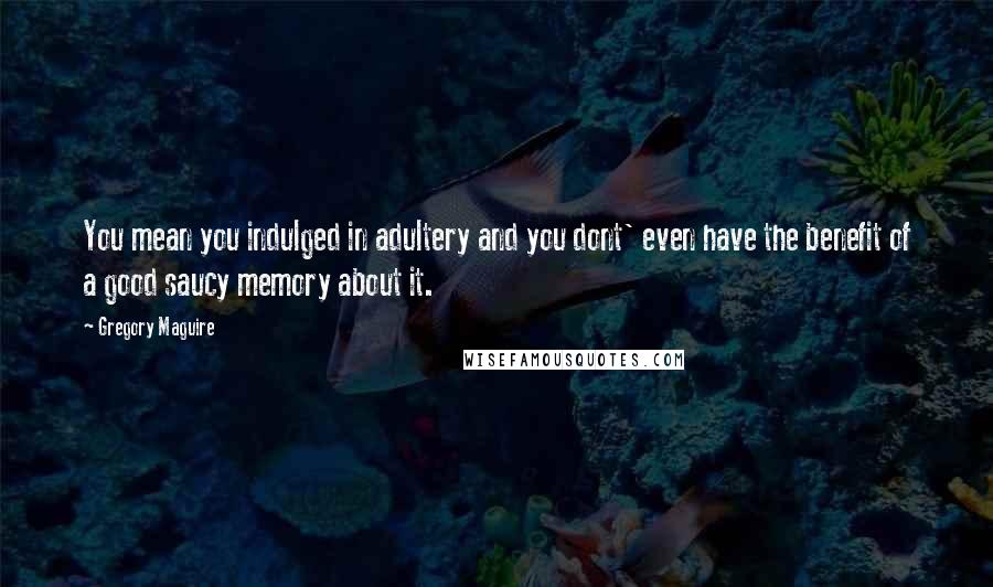 Gregory Maguire Quotes: You mean you indulged in adultery and you dont' even have the benefit of a good saucy memory about it.