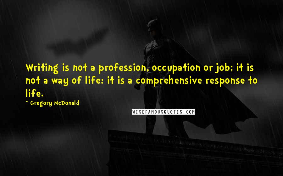 Gregory McDonald Quotes: Writing is not a profession, occupation or job; it is not a way of life: it is a comprehensive response to life.