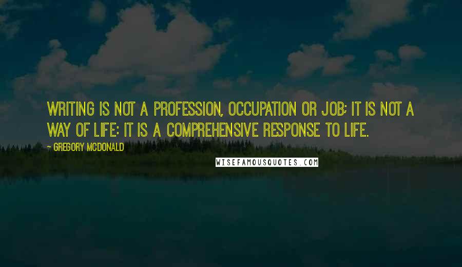 Gregory McDonald Quotes: Writing is not a profession, occupation or job; it is not a way of life: it is a comprehensive response to life.