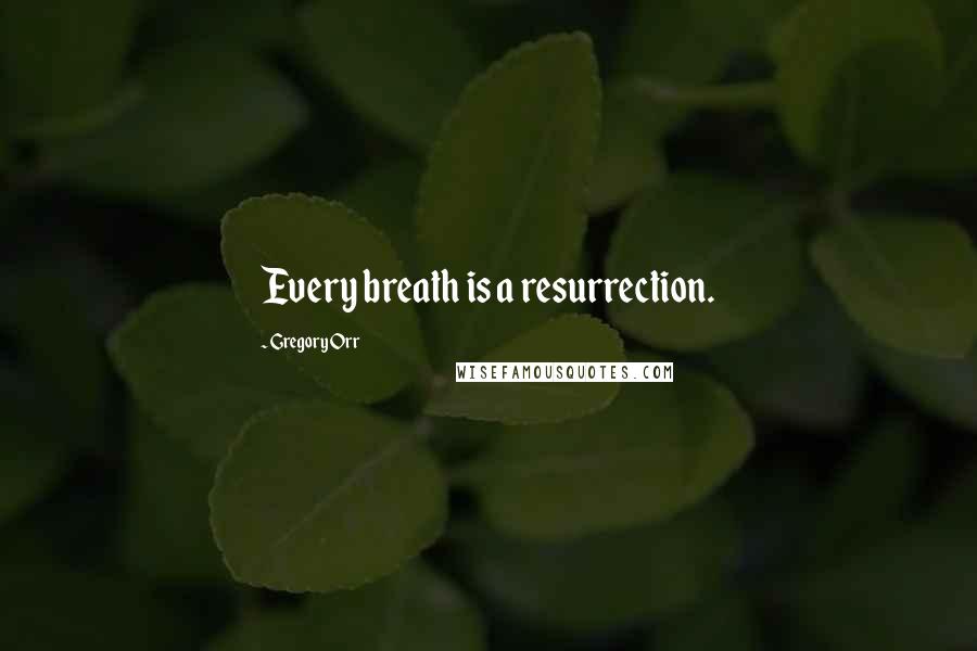 Gregory Orr Quotes: Every breath is a resurrection.