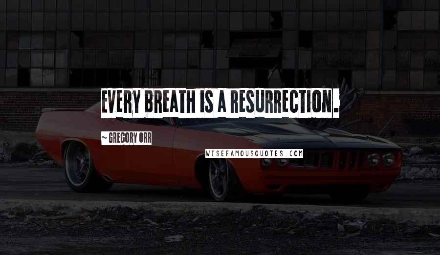 Gregory Orr Quotes: Every breath is a resurrection.