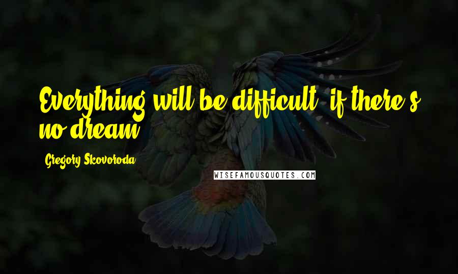 Gregory Skovoroda Quotes: Everything will be difficult, if there's no dream