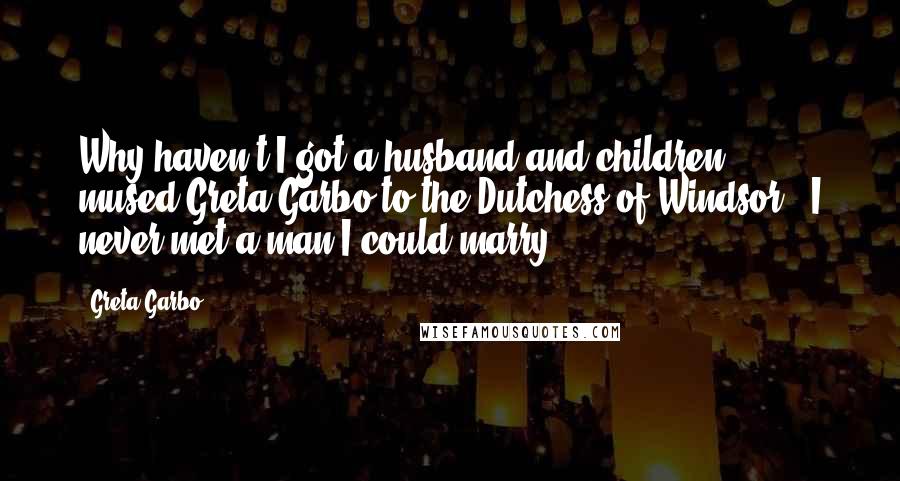 Greta Garbo Quotes: Why haven't I got a husband and children?" mused Greta Garbo to the Dutchess of Windsor, "I never met a man I could marry.