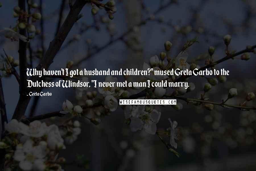 Greta Garbo Quotes: Why haven't I got a husband and children?" mused Greta Garbo to the Dutchess of Windsor, "I never met a man I could marry.