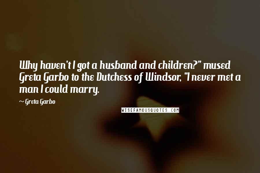 Greta Garbo Quotes: Why haven't I got a husband and children?" mused Greta Garbo to the Dutchess of Windsor, "I never met a man I could marry.