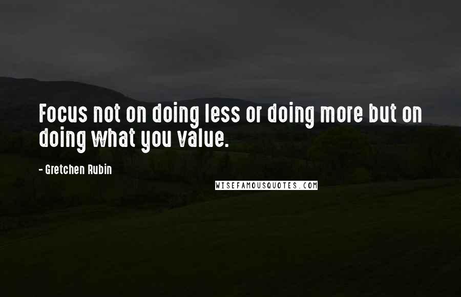 Gretchen Rubin Quotes: Focus not on doing less or doing more but on doing what you value.