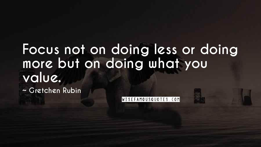 Gretchen Rubin Quotes: Focus not on doing less or doing more but on doing what you value.