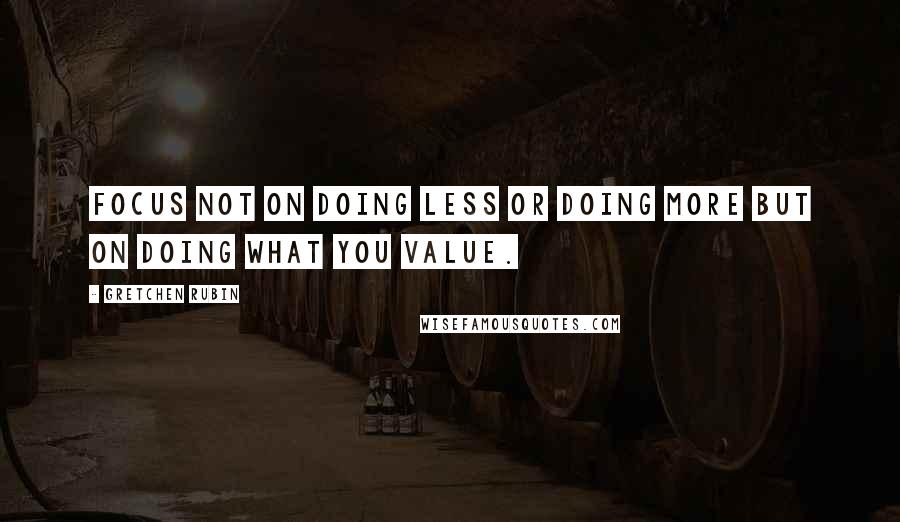 Gretchen Rubin Quotes: Focus not on doing less or doing more but on doing what you value.