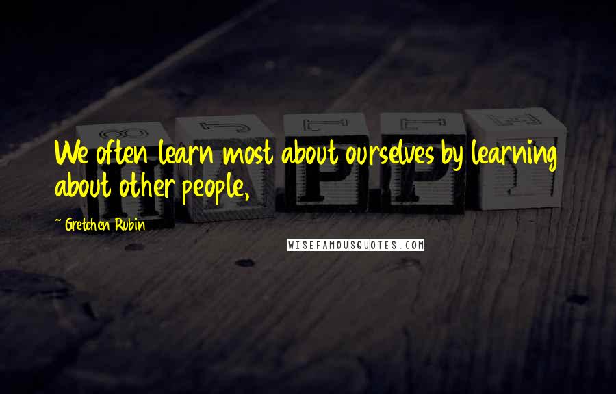 Gretchen Rubin Quotes: We often learn most about ourselves by learning about other people,