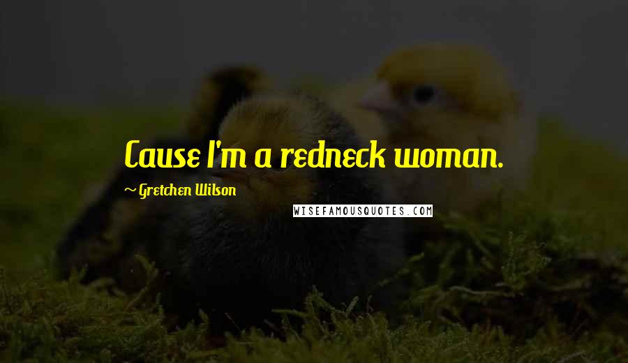 Gretchen Wilson Quotes: Cause I'm a redneck woman.