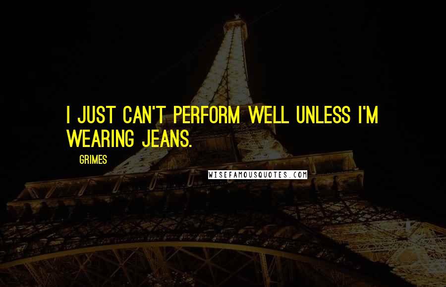 Grimes Quotes: I just can't perform well unless I'm wearing jeans.