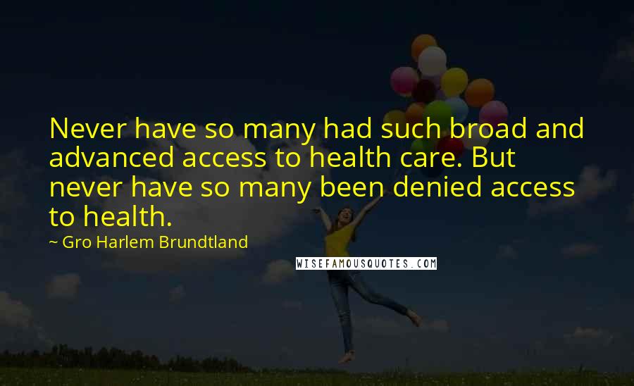 Gro Harlem Brundtland Quotes: Never have so many had such broad and advanced access to health care. But never have so many been denied access to health.