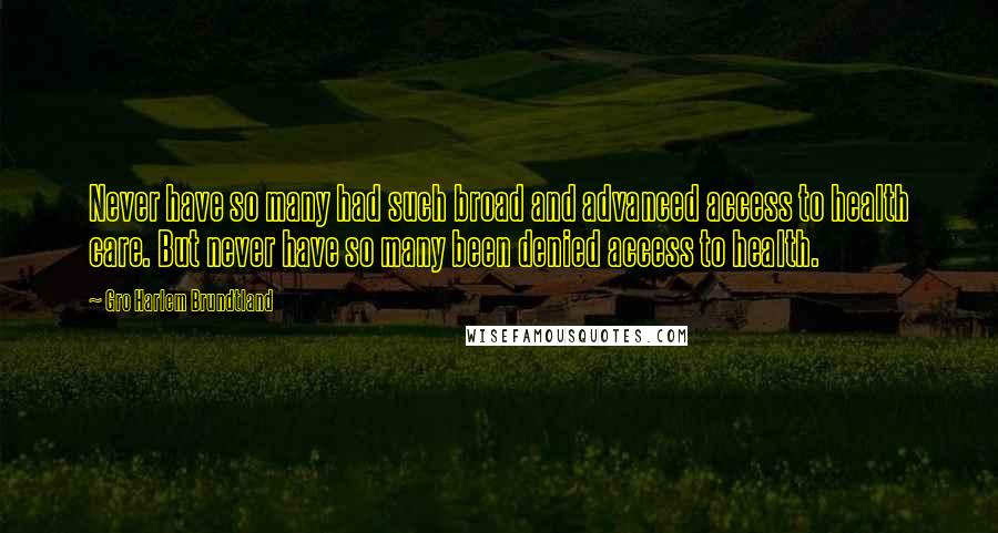 Gro Harlem Brundtland Quotes: Never have so many had such broad and advanced access to health care. But never have so many been denied access to health.