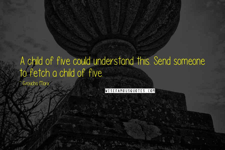 Groucho Marx Quotes: A child of five could understand this. Send someone to fetch a child of five.