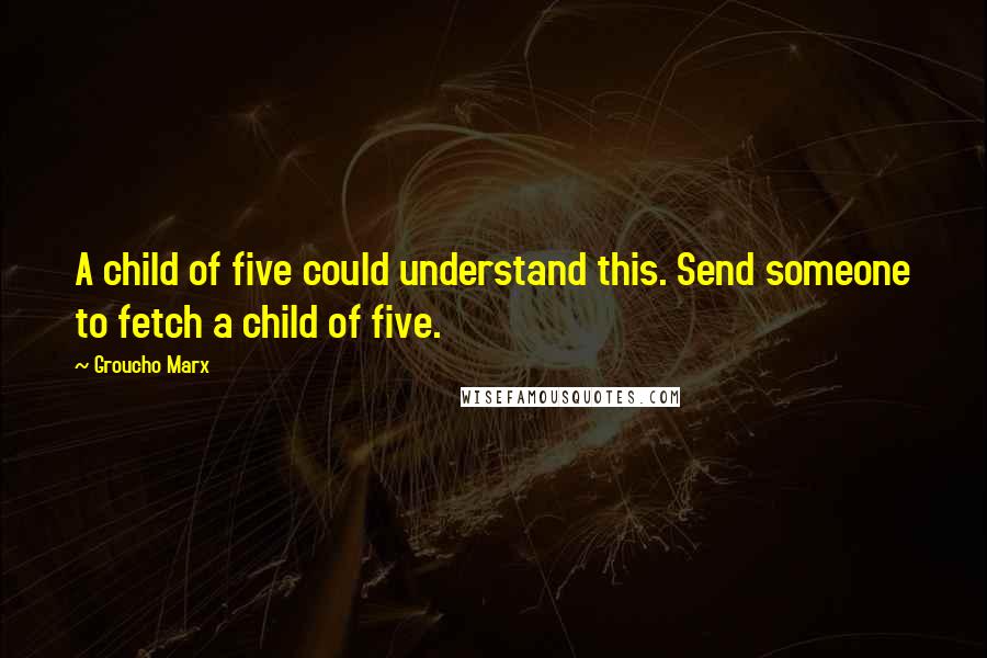 Groucho Marx Quotes: A child of five could understand this. Send someone to fetch a child of five.