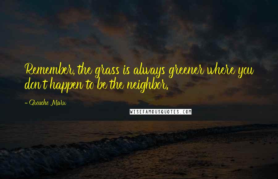 Groucho Marx Quotes: Remember, the grass is always greener where you don't happen to be the neighbor.