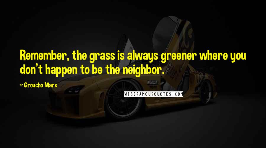 Groucho Marx Quotes: Remember, the grass is always greener where you don't happen to be the neighbor.