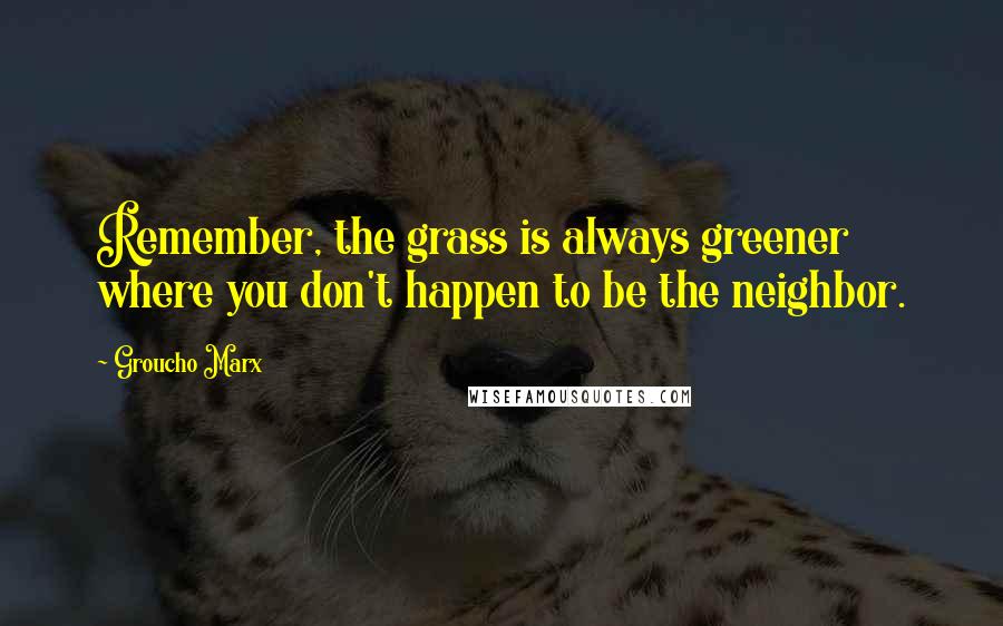 Groucho Marx Quotes: Remember, the grass is always greener where you don't happen to be the neighbor.