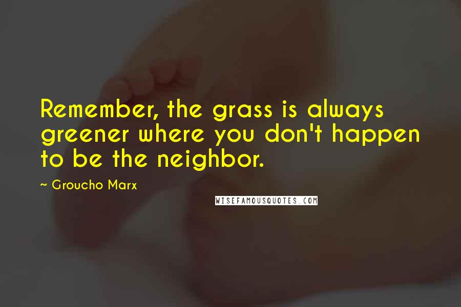 Groucho Marx Quotes: Remember, the grass is always greener where you don't happen to be the neighbor.