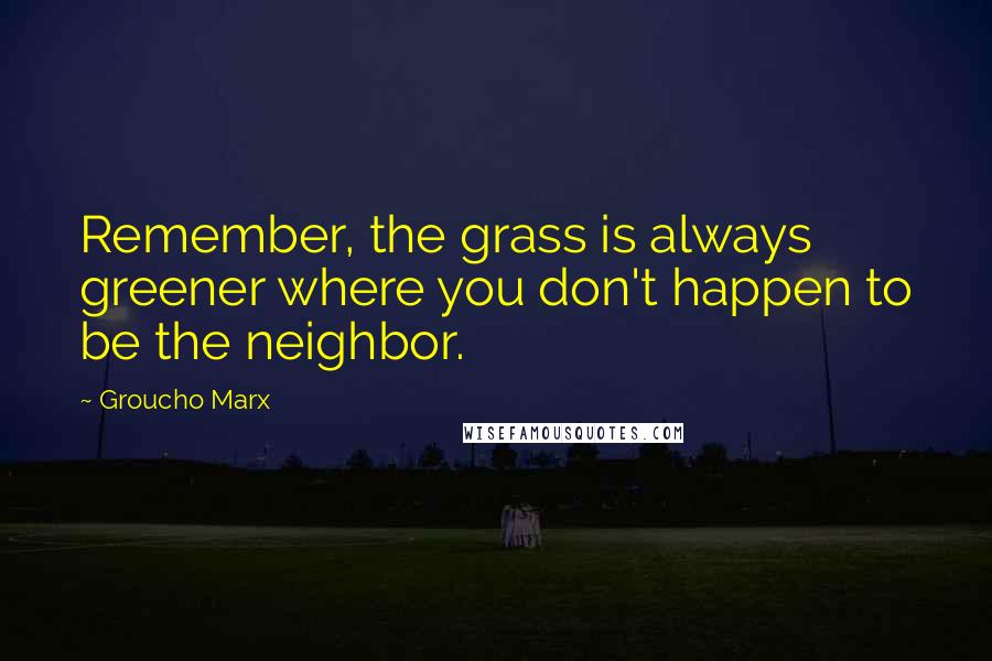 Groucho Marx Quotes: Remember, the grass is always greener where you don't happen to be the neighbor.