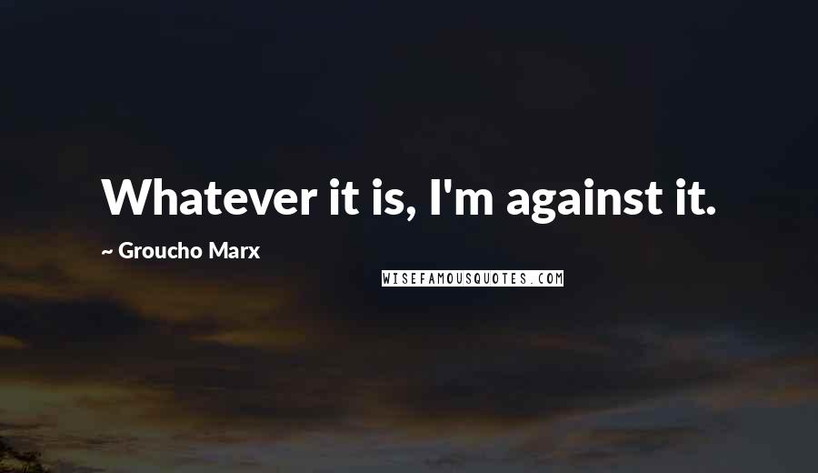 Groucho Marx Quotes: Whatever it is, I'm against it.